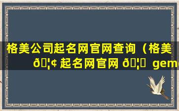 格美公司起名网官网查询（格美 🦢 起名网官网 🦋  gemei）